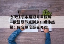 开元棋牌-今夜辽宁本钢迎来里程碑——欧篮联节点到来；媒体盛赞；阵容厚度经受考验的简单介绍