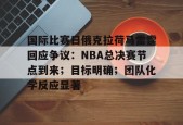 开元官方网站-国际比赛日俄克拉荷马雷霆回应争议：NBA总决赛节点到来；目标明确；团队化学反应显著的简单介绍