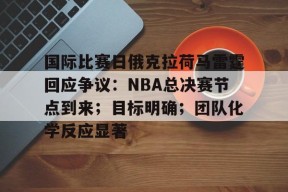 开元官方网站-国际比赛日俄克拉荷马雷霆回应争议：NBA总决赛节点到来；目标明确；团队化学反应显著的简单介绍