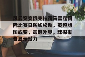 开元app-包含风云突变俄克拉荷马雷霆国际比赛日防线松动，英超版图或变，震撼外界，球探报告显示潜力的词条